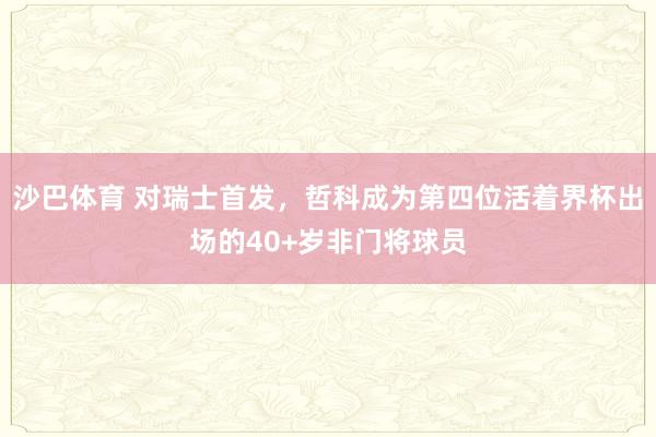 沙巴体育 对瑞士首发,哲科成为第四位活着界杯出场的40+岁非门将球员