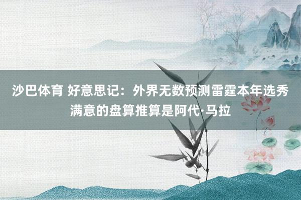 沙巴体育 好意思记：外界无数预测雷霆本年选秀满意的盘算推算是阿代·马拉