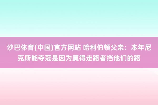 沙巴体育(中国)官方网站 哈利伯顿父亲:本年尼克斯能夺冠是因为莫得走路者挡他们的路