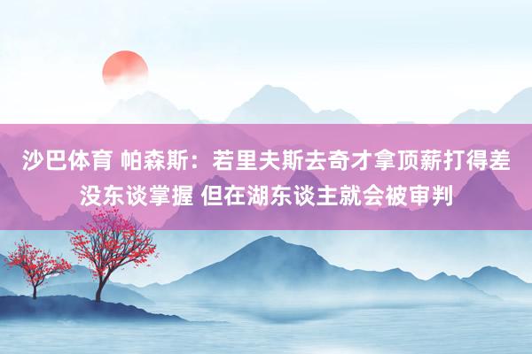 沙巴体育 帕森斯:若里夫斯去奇才拿顶薪打得差没东谈掌握 但在湖东谈主就会被审判