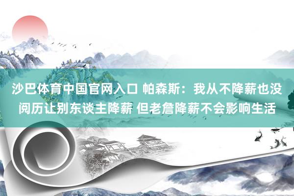 沙巴体育中国官网入口 帕森斯:我从不降薪也没阅历让别东谈主降薪 但老詹降薪不会影响生活
