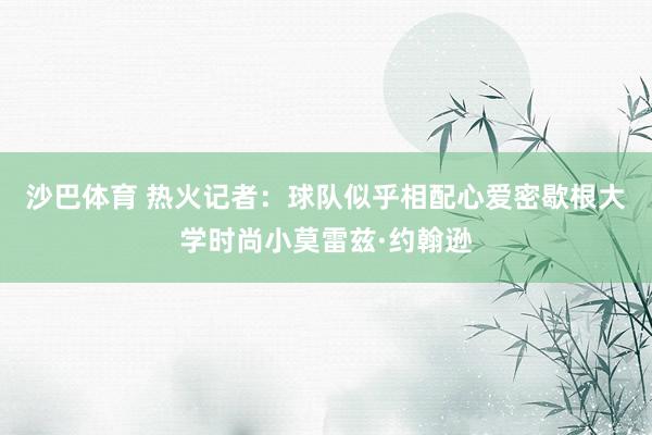 沙巴体育 热火记者:球队似乎相配心爱密歇根大学时尚小莫雷兹·约翰逊